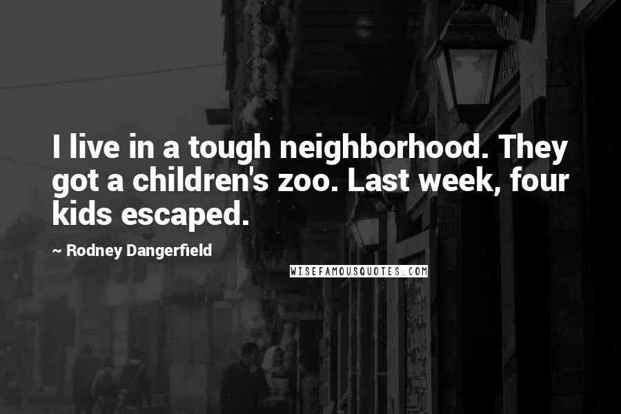 Rodney Dangerfield Quotes: I live in a tough neighborhood. They got a children's zoo. Last week, four kids escaped.