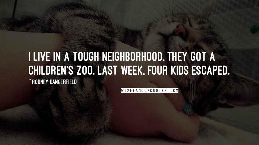 Rodney Dangerfield Quotes: I live in a tough neighborhood. They got a children's zoo. Last week, four kids escaped.