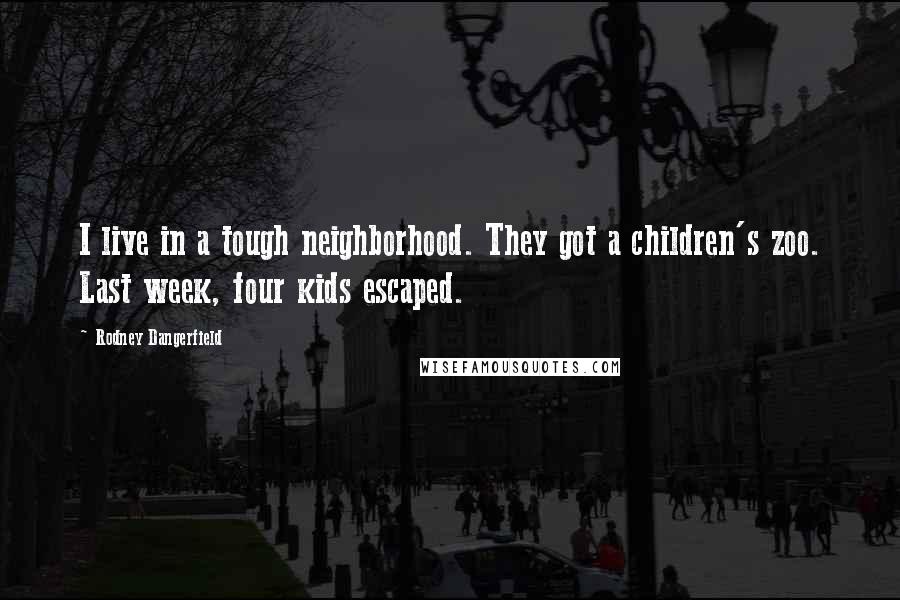 Rodney Dangerfield Quotes: I live in a tough neighborhood. They got a children's zoo. Last week, four kids escaped.