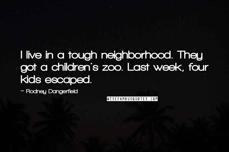 Rodney Dangerfield Quotes: I live in a tough neighborhood. They got a children's zoo. Last week, four kids escaped.