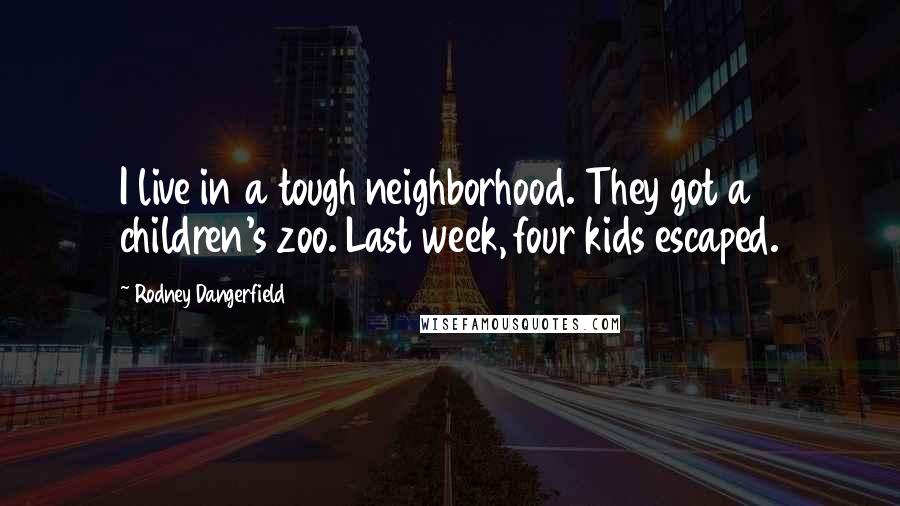 Rodney Dangerfield Quotes: I live in a tough neighborhood. They got a children's zoo. Last week, four kids escaped.