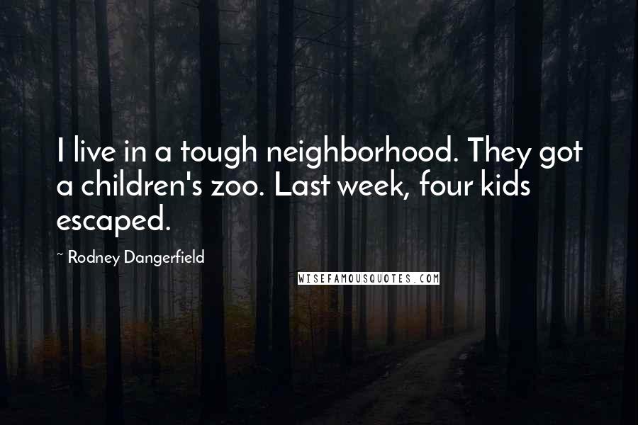 Rodney Dangerfield Quotes: I live in a tough neighborhood. They got a children's zoo. Last week, four kids escaped.