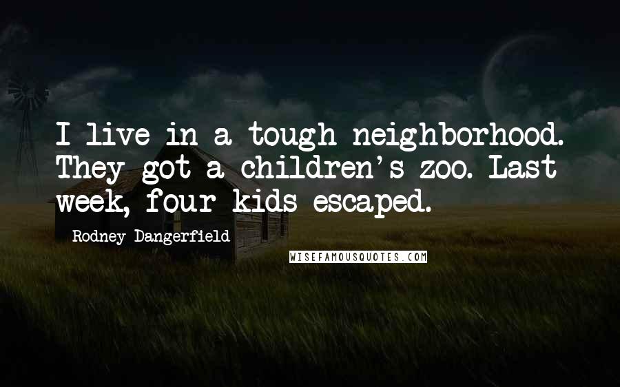 Rodney Dangerfield Quotes: I live in a tough neighborhood. They got a children's zoo. Last week, four kids escaped.