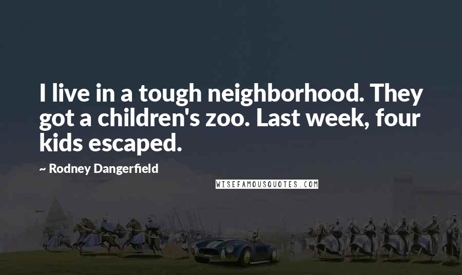 Rodney Dangerfield Quotes: I live in a tough neighborhood. They got a children's zoo. Last week, four kids escaped.