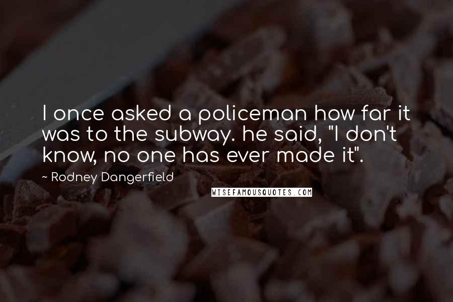 Rodney Dangerfield Quotes: I once asked a policeman how far it was to the subway. he said, "I don't know, no one has ever made it".