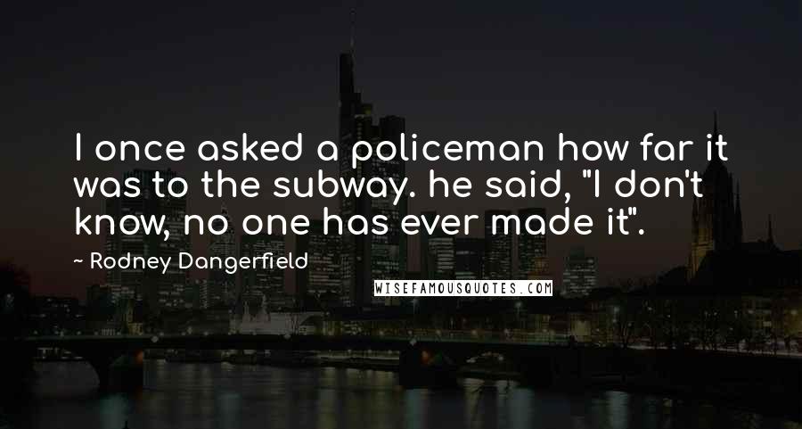 Rodney Dangerfield Quotes: I once asked a policeman how far it was to the subway. he said, "I don't know, no one has ever made it".