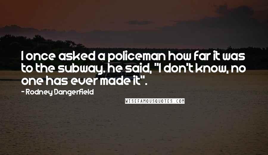 Rodney Dangerfield Quotes: I once asked a policeman how far it was to the subway. he said, "I don't know, no one has ever made it".