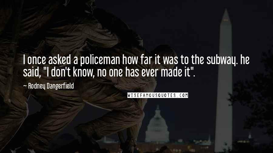 Rodney Dangerfield Quotes: I once asked a policeman how far it was to the subway. he said, "I don't know, no one has ever made it".