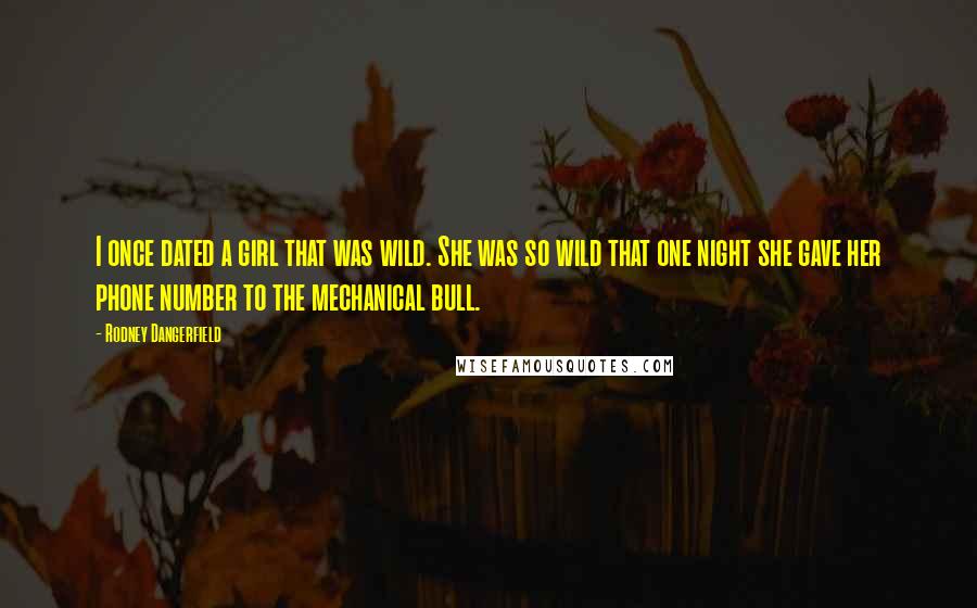 Rodney Dangerfield Quotes: I once dated a girl that was wild. She was so wild that one night she gave her phone number to the mechanical bull.