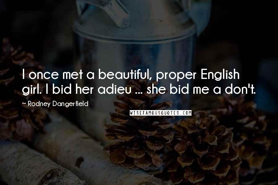 Rodney Dangerfield Quotes: I once met a beautiful, proper English girl. I bid her adieu ... she bid me a don't.