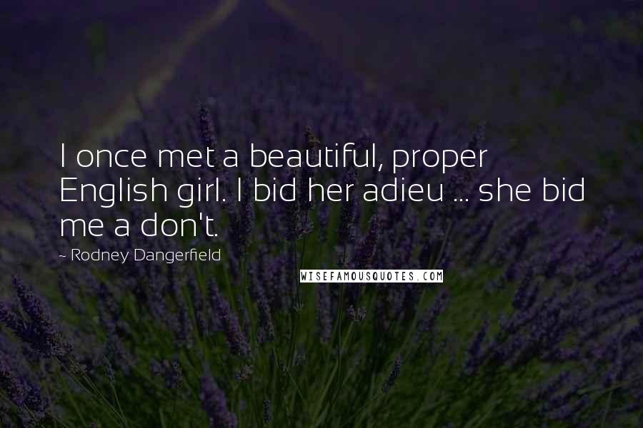 Rodney Dangerfield Quotes: I once met a beautiful, proper English girl. I bid her adieu ... she bid me a don't.