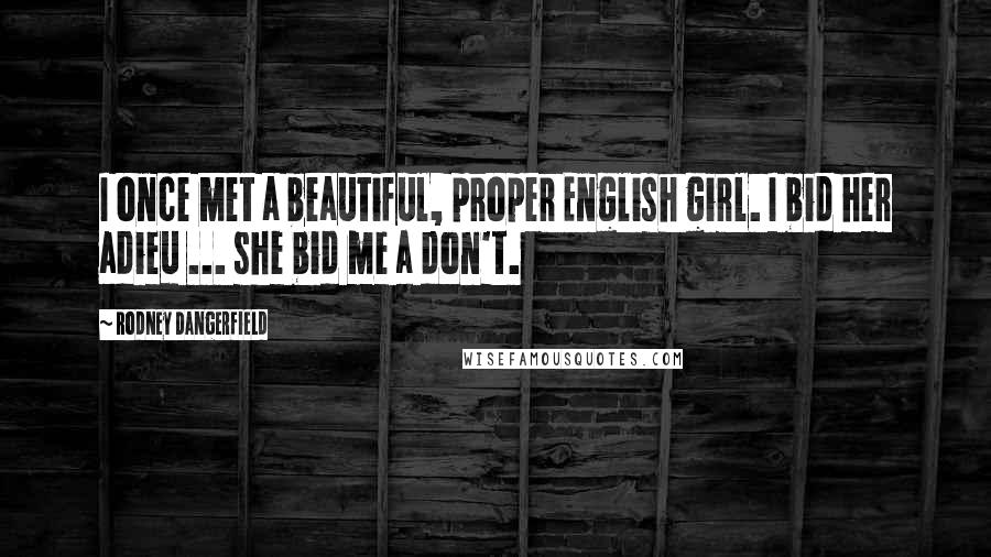 Rodney Dangerfield Quotes: I once met a beautiful, proper English girl. I bid her adieu ... she bid me a don't.