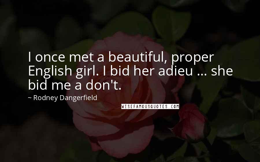 Rodney Dangerfield Quotes: I once met a beautiful, proper English girl. I bid her adieu ... she bid me a don't.