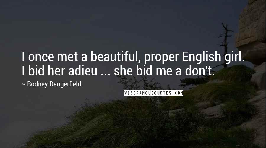 Rodney Dangerfield Quotes: I once met a beautiful, proper English girl. I bid her adieu ... she bid me a don't.
