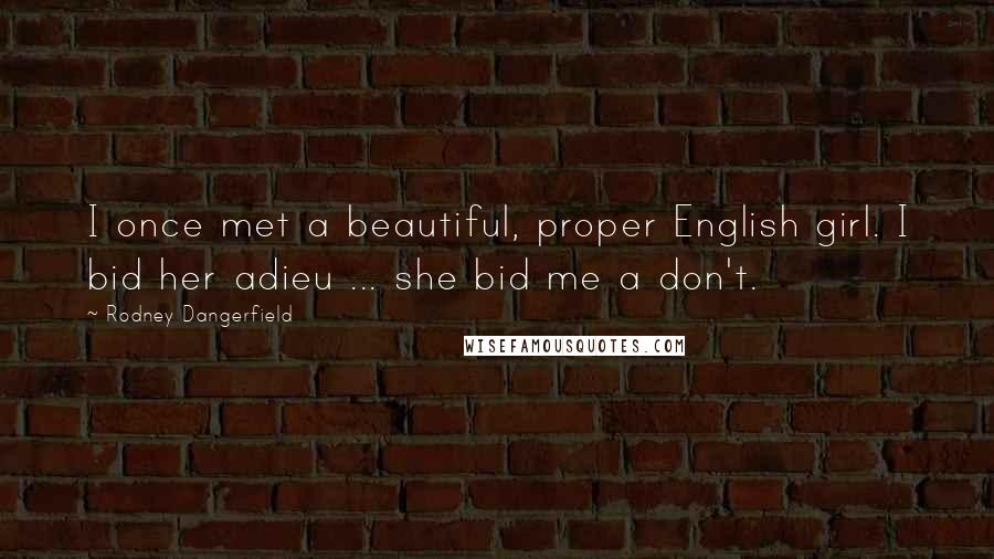 Rodney Dangerfield Quotes: I once met a beautiful, proper English girl. I bid her adieu ... she bid me a don't.