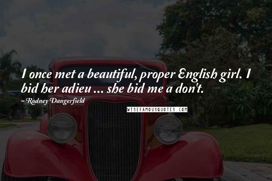 Rodney Dangerfield Quotes: I once met a beautiful, proper English girl. I bid her adieu ... she bid me a don't.