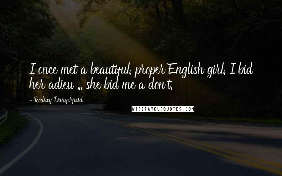 Rodney Dangerfield Quotes: I once met a beautiful, proper English girl. I bid her adieu ... she bid me a don't.