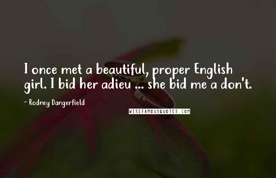 Rodney Dangerfield Quotes: I once met a beautiful, proper English girl. I bid her adieu ... she bid me a don't.