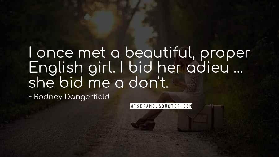 Rodney Dangerfield Quotes: I once met a beautiful, proper English girl. I bid her adieu ... she bid me a don't.