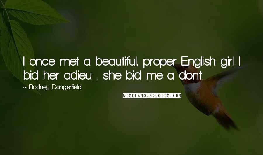 Rodney Dangerfield Quotes: I once met a beautiful, proper English girl. I bid her adieu ... she bid me a don't.