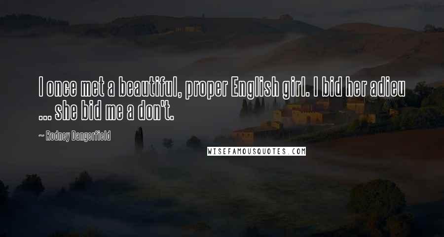 Rodney Dangerfield Quotes: I once met a beautiful, proper English girl. I bid her adieu ... she bid me a don't.