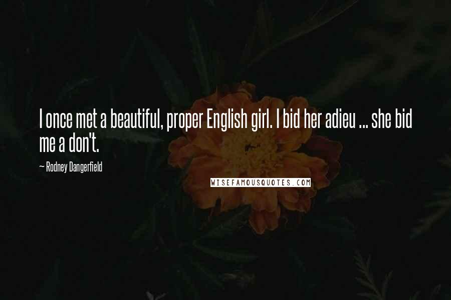 Rodney Dangerfield Quotes: I once met a beautiful, proper English girl. I bid her adieu ... she bid me a don't.