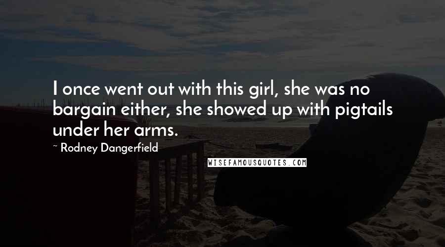 Rodney Dangerfield Quotes: I once went out with this girl, she was no bargain either, she showed up with pigtails under her arms.