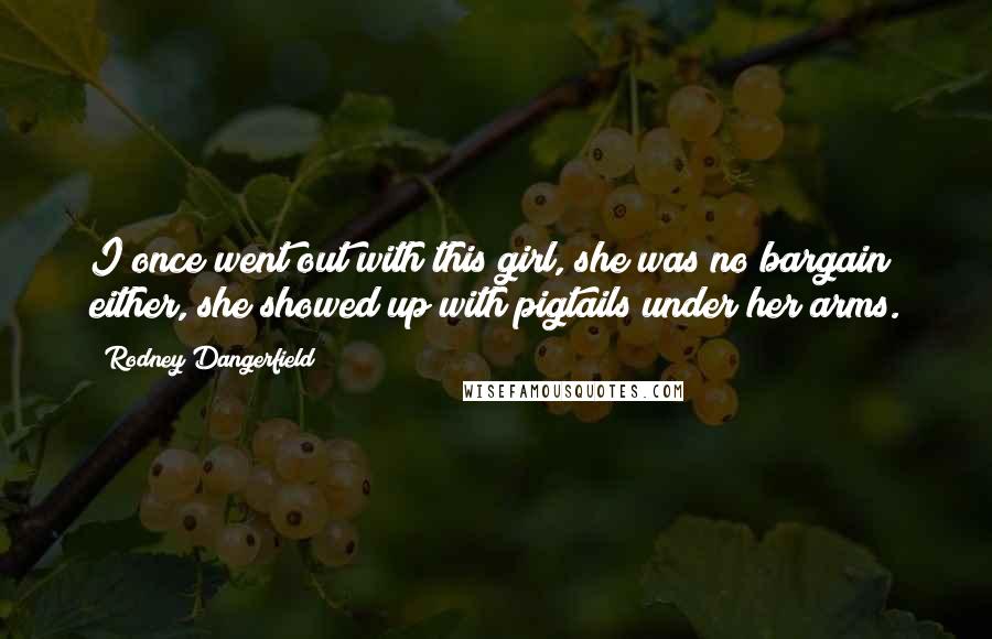 Rodney Dangerfield Quotes: I once went out with this girl, she was no bargain either, she showed up with pigtails under her arms.