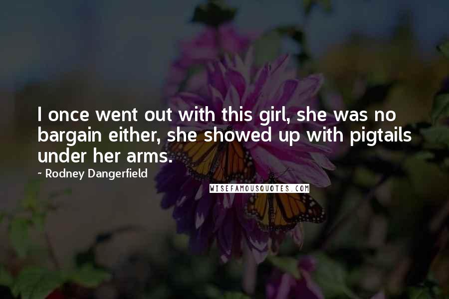 Rodney Dangerfield Quotes: I once went out with this girl, she was no bargain either, she showed up with pigtails under her arms.