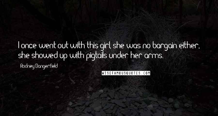 Rodney Dangerfield Quotes: I once went out with this girl, she was no bargain either, she showed up with pigtails under her arms.