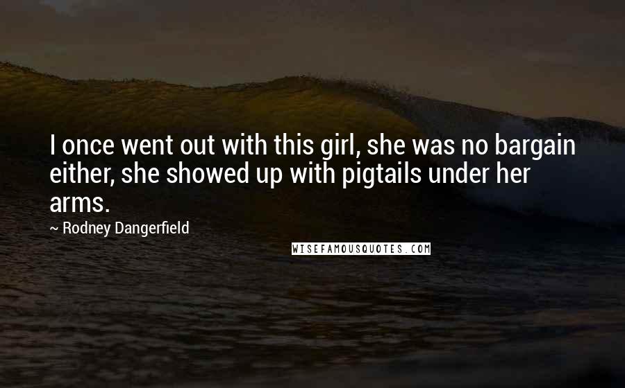 Rodney Dangerfield Quotes: I once went out with this girl, she was no bargain either, she showed up with pigtails under her arms.