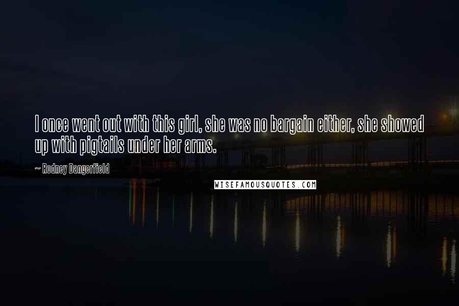 Rodney Dangerfield Quotes: I once went out with this girl, she was no bargain either, she showed up with pigtails under her arms.