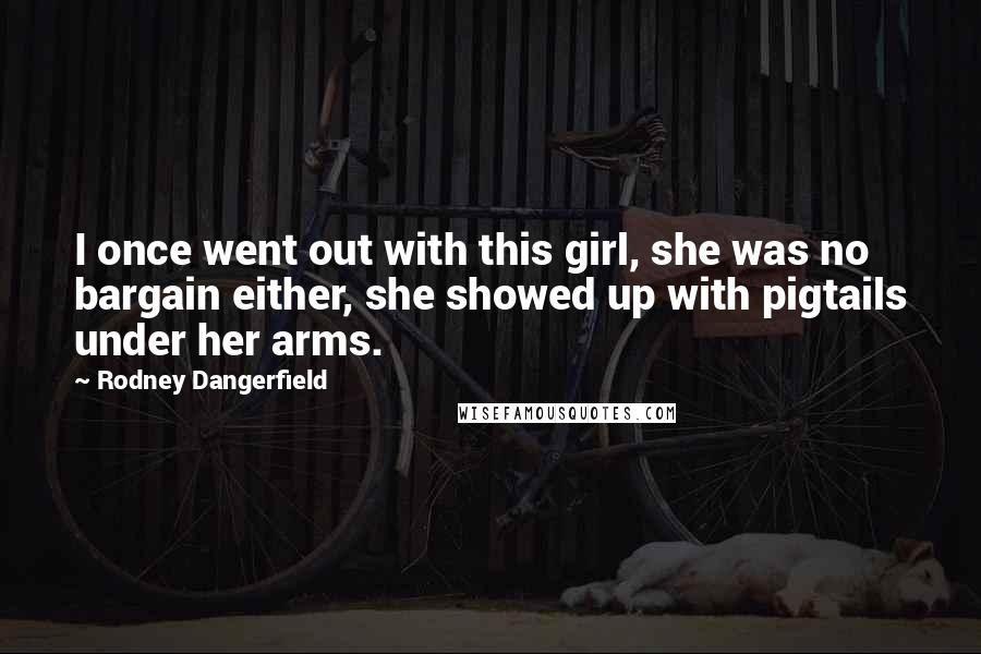 Rodney Dangerfield Quotes: I once went out with this girl, she was no bargain either, she showed up with pigtails under her arms.