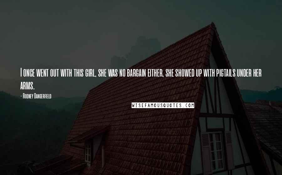 Rodney Dangerfield Quotes: I once went out with this girl, she was no bargain either, she showed up with pigtails under her arms.