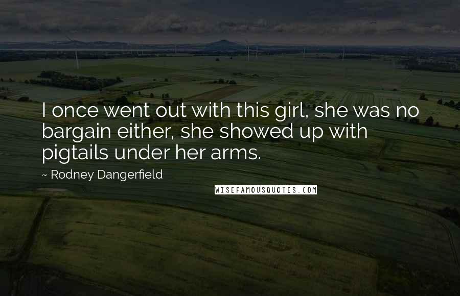 Rodney Dangerfield Quotes: I once went out with this girl, she was no bargain either, she showed up with pigtails under her arms.