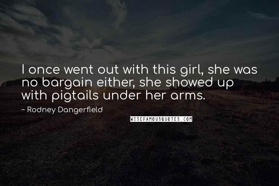 Rodney Dangerfield Quotes: I once went out with this girl, she was no bargain either, she showed up with pigtails under her arms.