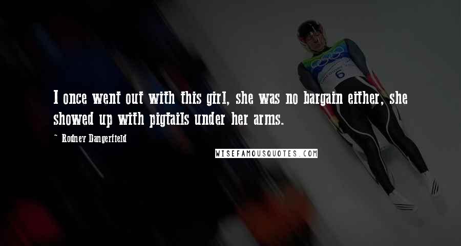 Rodney Dangerfield Quotes: I once went out with this girl, she was no bargain either, she showed up with pigtails under her arms.