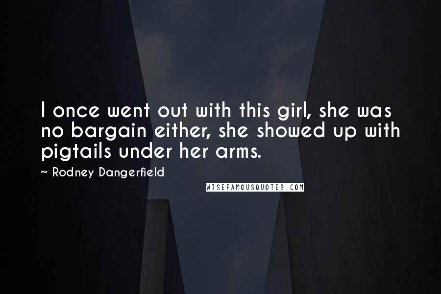 Rodney Dangerfield Quotes: I once went out with this girl, she was no bargain either, she showed up with pigtails under her arms.