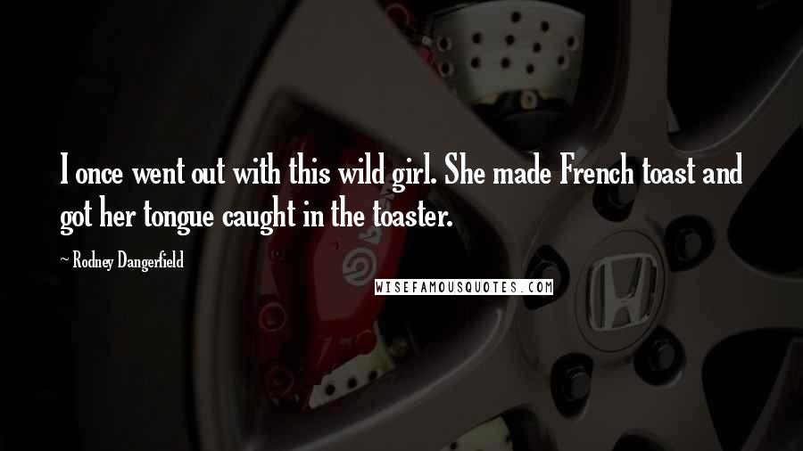 Rodney Dangerfield Quotes: I once went out with this wild girl. She made French toast and got her tongue caught in the toaster.