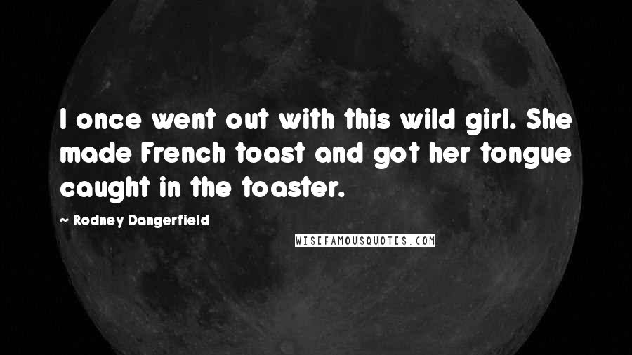 Rodney Dangerfield Quotes: I once went out with this wild girl. She made French toast and got her tongue caught in the toaster.
