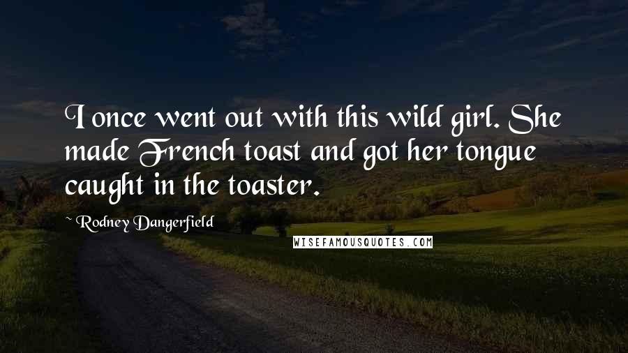 Rodney Dangerfield Quotes: I once went out with this wild girl. She made French toast and got her tongue caught in the toaster.