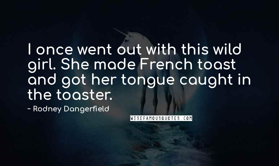 Rodney Dangerfield Quotes: I once went out with this wild girl. She made French toast and got her tongue caught in the toaster.