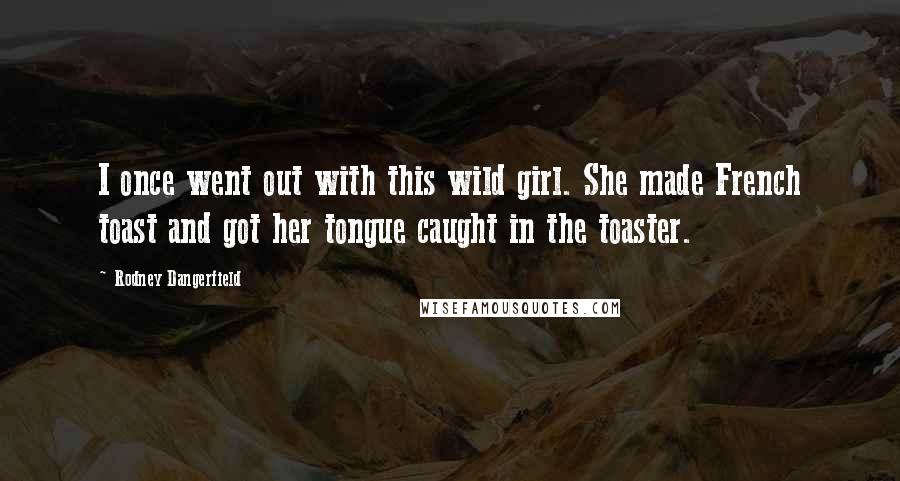 Rodney Dangerfield Quotes: I once went out with this wild girl. She made French toast and got her tongue caught in the toaster.