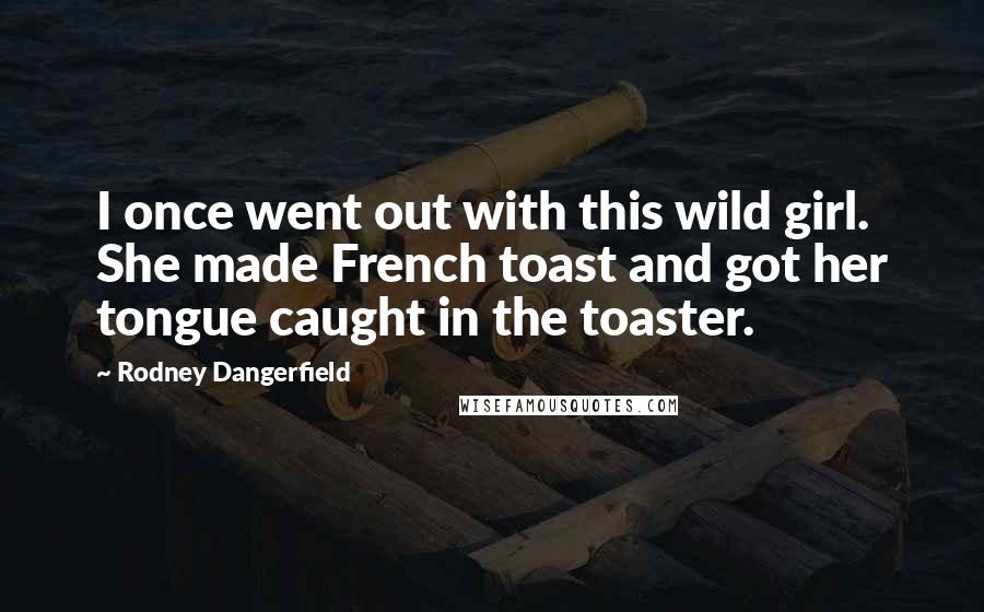 Rodney Dangerfield Quotes: I once went out with this wild girl. She made French toast and got her tongue caught in the toaster.