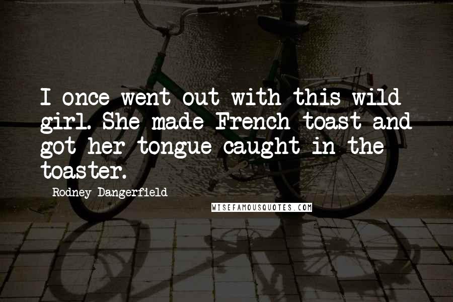 Rodney Dangerfield Quotes: I once went out with this wild girl. She made French toast and got her tongue caught in the toaster.