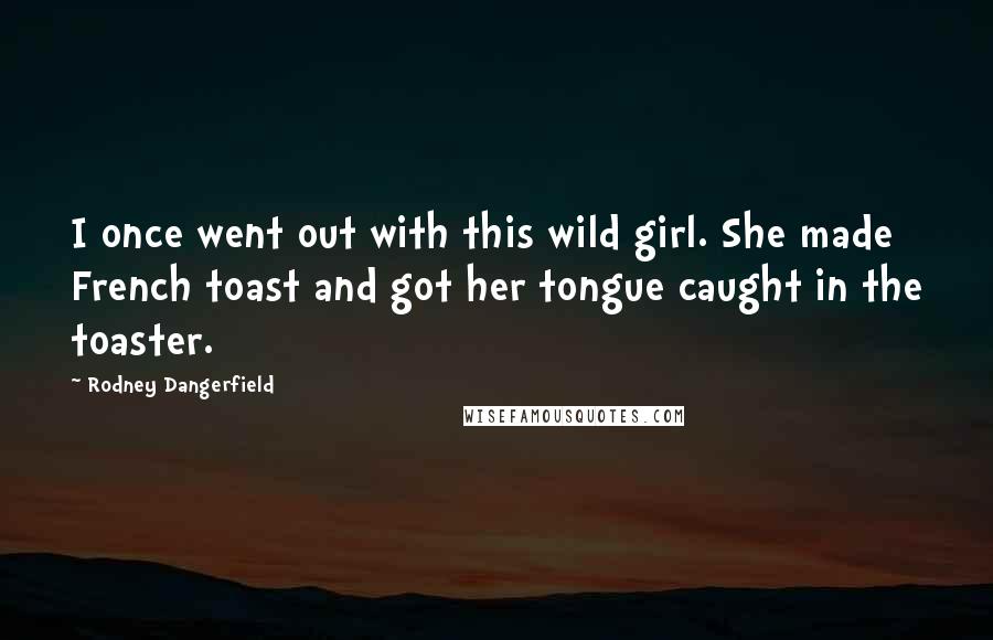 Rodney Dangerfield Quotes: I once went out with this wild girl. She made French toast and got her tongue caught in the toaster.