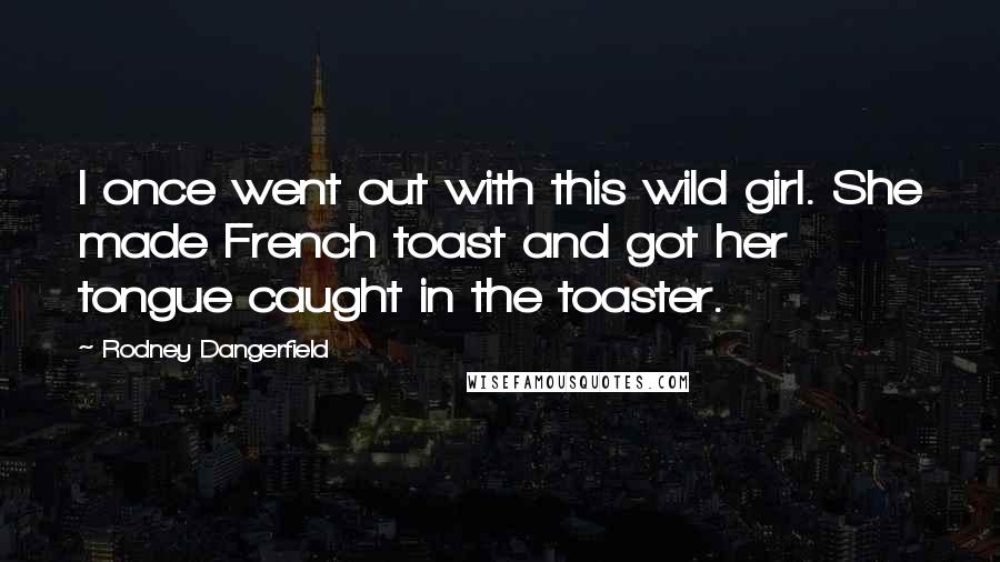 Rodney Dangerfield Quotes: I once went out with this wild girl. She made French toast and got her tongue caught in the toaster.