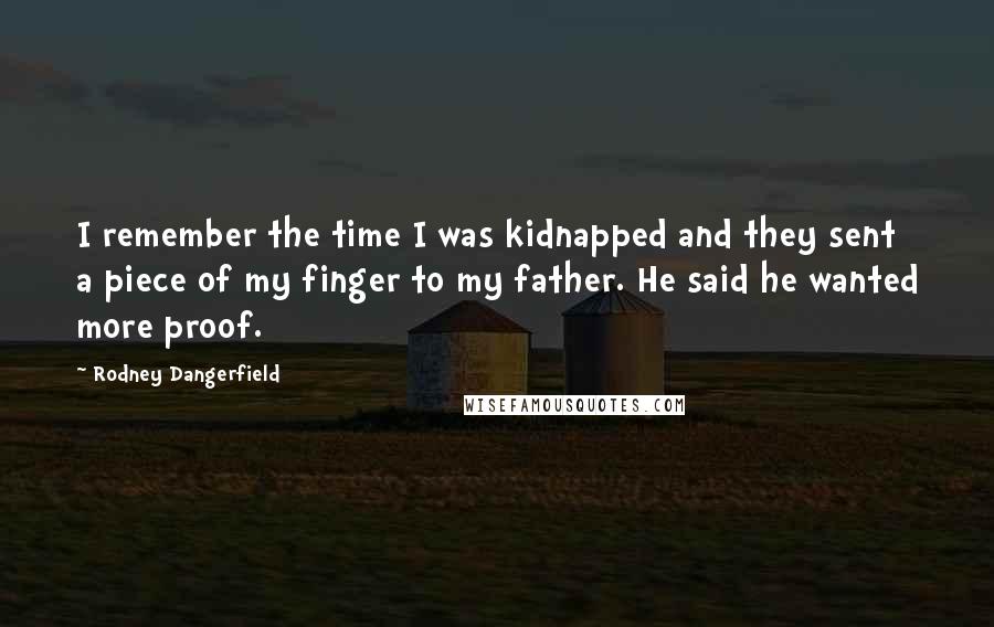 Rodney Dangerfield Quotes: I remember the time I was kidnapped and they sent a piece of my finger to my father. He said he wanted more proof.