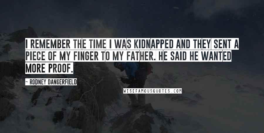 Rodney Dangerfield Quotes: I remember the time I was kidnapped and they sent a piece of my finger to my father. He said he wanted more proof.