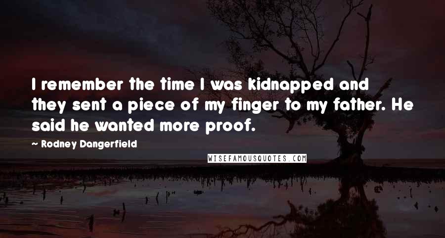 Rodney Dangerfield Quotes: I remember the time I was kidnapped and they sent a piece of my finger to my father. He said he wanted more proof.